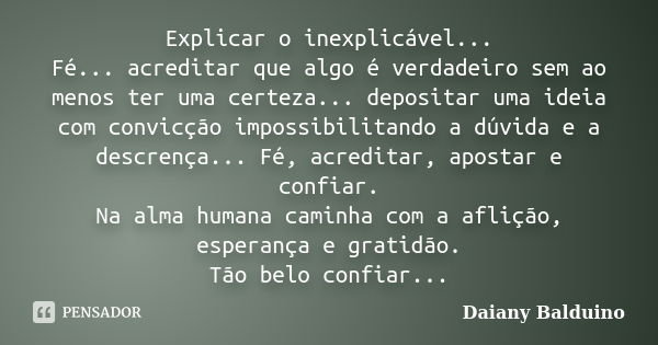 Explicar o inexplicável... Fé... acreditar que algo é verdadeiro sem ao menos ter uma certeza... depositar uma ideia com convicção impossibilitando a dúvida e a... Frase de Daiany Balduino.