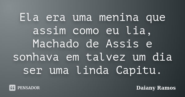 Ela era uma menina que assim como eu lia, Machado de Assis e sonhava em talvez um dia ser uma linda Capitu.... Frase de Daiany Ramos.