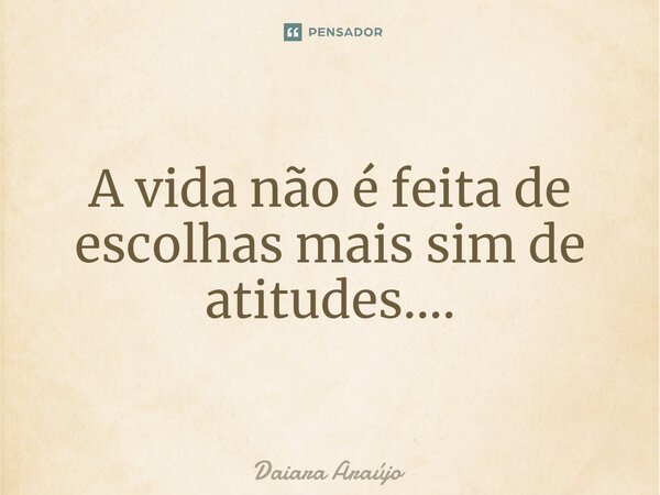 ⁠A vida não é feita de escolhas mais sim de atitudes....... Frase de Daiara Araújo.