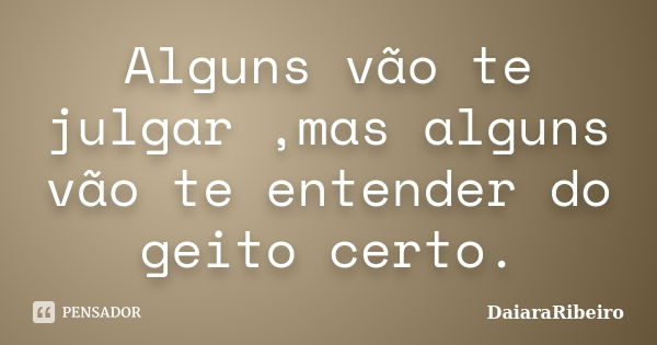 Alguns vão te julgar ,mas alguns vão te entender do geito certo.... Frase de DaiaraRibeiro.