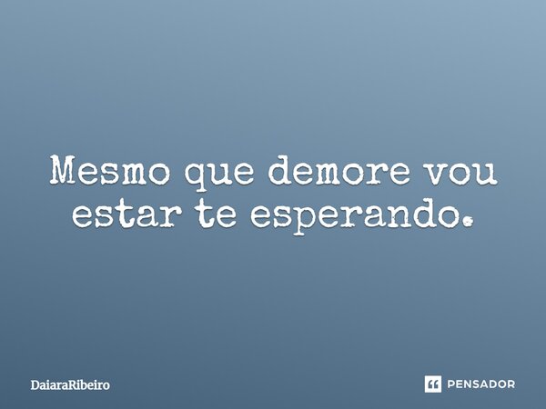 Mesmo que demore vou estar te esperando.... Frase de DaiaraRibeiro.