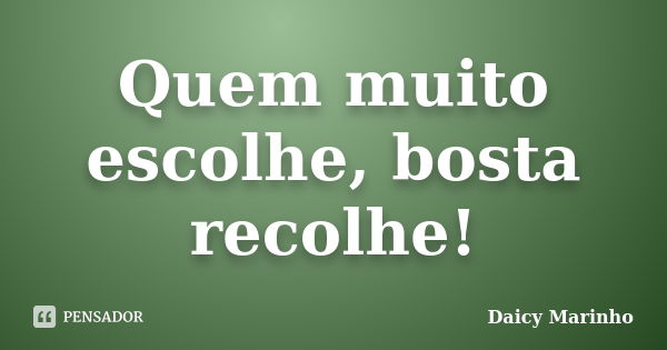 Quem muito escolhe, bosta recolhe!... Frase de Daicy Marinho.