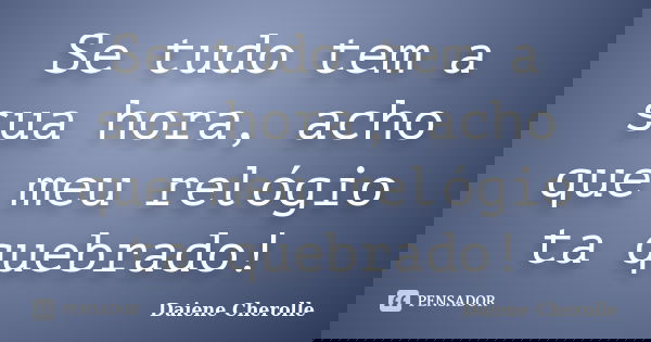 Se tudo tem a sua hora, acho que meu relógio ta quebrado!... Frase de Daiene Cherolle.