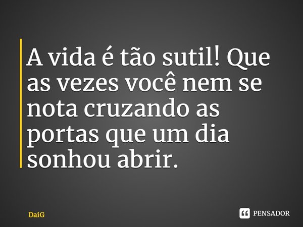 ⁠A vida é tão sutil! Que as vezes você nem se nota cruzando as portas que um dia sonhou abrir.... Frase de DaiG.