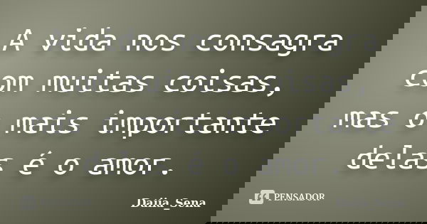 A vida nos consagra com muitas coisas, mas o mais importante delas é o amor.... Frase de Daiia_Sena.