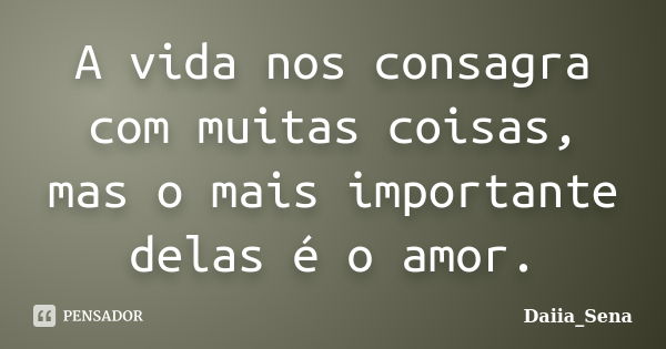 A vida nos consagra com muitas coisas, mas o mais importante delas é o amor.... Frase de Daiia_Sena.