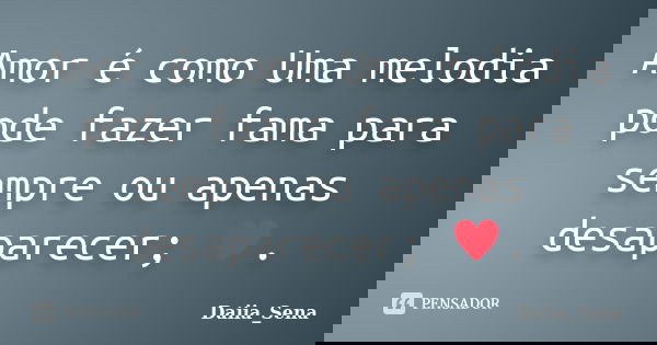 Amor é como Uma melodia pode fazer fama para sempre ou apenas desaparecer; ♥.... Frase de Daiia_Sena.