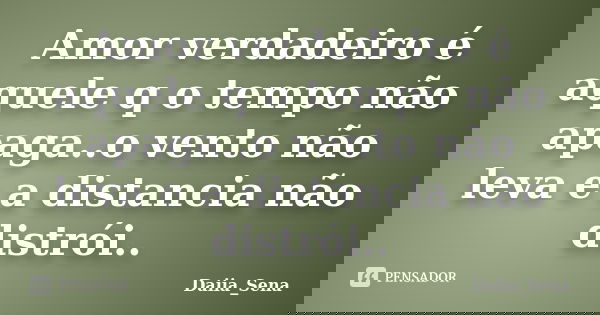 Amor verdadeiro é aquele q o tempo não apaga..o vento não leva e a distancia não distrói..... Frase de Daiia_Sena.
