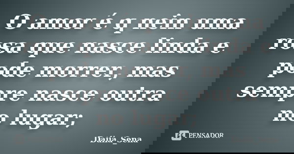 O amor é q nein uma rosa que nasce linda e pode morrer, mas sempre nasce outra no lugar;... Frase de Daiia_Sena.