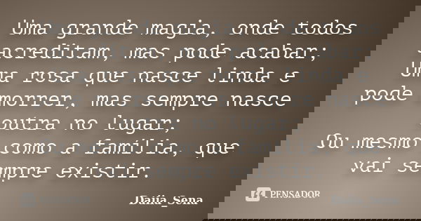 Uma grande magia, onde todos acreditam, mas pode acabar; Uma rosa que nasce linda e pode morrer, mas sempre nasce outra no lugar; Ou mesmo como a família, que v... Frase de Daiia_Sena.