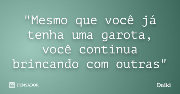 "Mesmo que você já tenha uma garota, você continua brincando com outras"... Frase de Daiki.