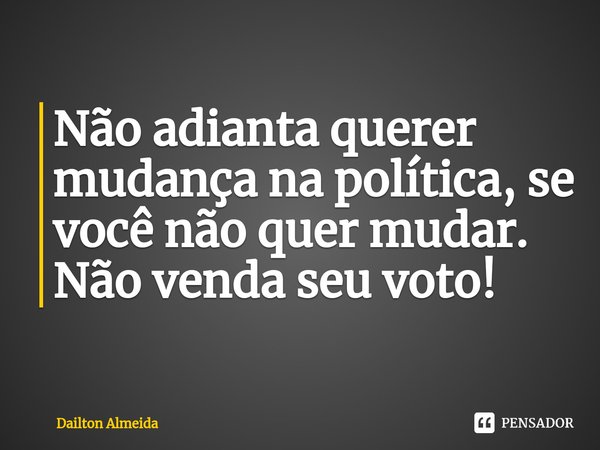 ⁠Não adianta querer mudança na política, se você não quer mudar. Não venda seu voto!... Frase de Dailton Almeida.