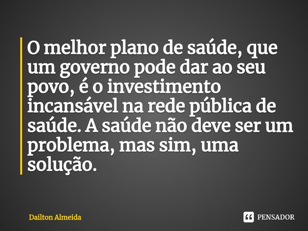 ⁠O melhor plano de saúde, que um governo pode dar ao seu povo, é o investimento incansável na rede pública de saúde. A saúde não deve ser um problema, mas sim, ... Frase de Dailton Almeida.