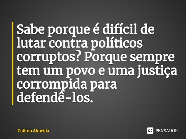 ⁠Sabe porque é difícil de lutar contra políticos corruptos? Porque sempre tem um povo e uma justiça corrompida para defendê-los.... Frase de Dailton Almeida.