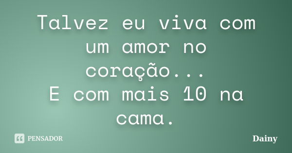 Talvez eu viva com um amor no coração... E com mais 10 na cama.... Frase de Dainy.