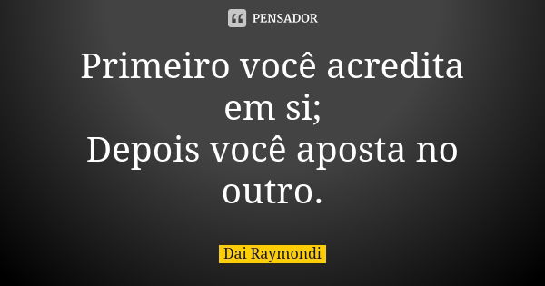 Primeiro você acredita em si; Depois você aposta no outro.... Frase de Dai Raymondi.