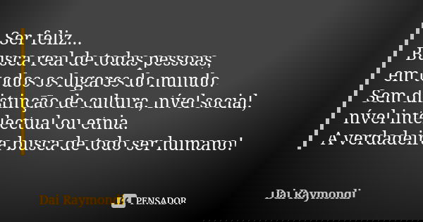 Ser feliz... Busca real de todas pessoas, em todos os lugares do mundo. Sem distinção de cultura, nível social, nível intelectual ou etnia. A verdadeira busca d... Frase de Dai Raymondi.