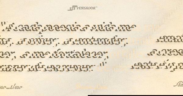 " A cada poesia a vida me ensina , a viver , a entender , a crescer , a me fortalecer , este é o prazer de escrever."... Frase de Daira Lima.