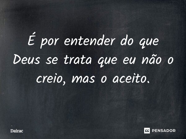 É por entender do que Deus se trata que eu não o creio, mas o aceito.⁠... Frase de Dairac.