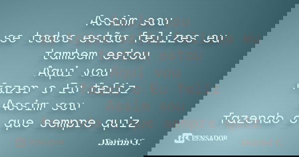Assim sou se todos estão felizes eu tambem estou Aqui vou fazer o Eu feliz Assim sou fazendo o que sempre quiz... Frase de Dairini C..