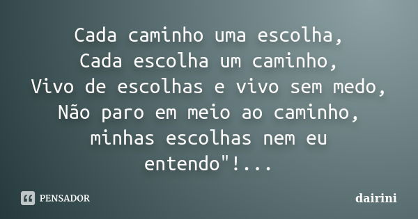 Cada caminho uma escolha, Cada escolha um caminho, Vivo de escolhas e vivo sem medo, Não paro em meio ao caminho, minhas escolhas nem eu entendo"!...... Frase de Dairini.