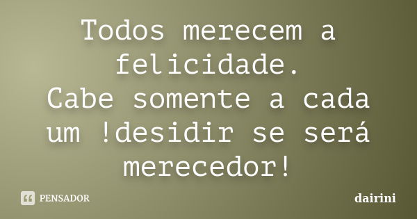 Todos merecem a felicidade. Cabe somente a cada um !desidir se será merecedor!... Frase de dairini.