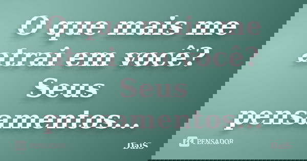 O que mais me atrai em você? Seus pensamentos...... Frase de DaiS.