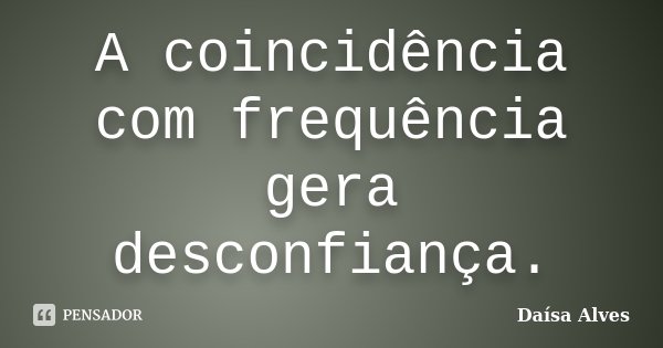 A coincidência com frequência gera desconfiança.... Frase de Daísa Alves.