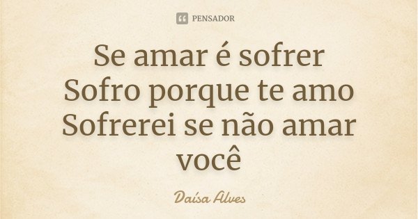 Se amar é sofrer Sofro porque te amo Sofrerei se não amar você... Frase de Daísa Alves.