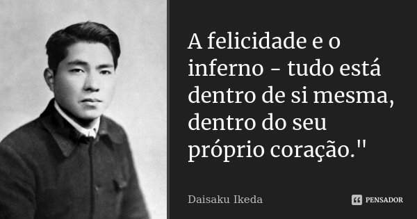 A felicidade e o inferno - tudo está dentro de si mesma, dentro do seu próprio coração."... Frase de Daisaku Ikeda.