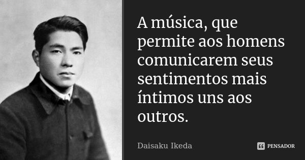 A música, que permite aos homens comunicarem seus sentimentos mais íntimos uns aos outros.... Frase de Daisaku Ikeda.