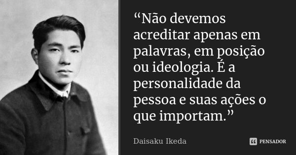 “Não devemos acreditar apenas em palavras, em posição ou ideologia. É a personalidade da pessoa e suas ações o que importam.”... Frase de Daisaku Ikeda.