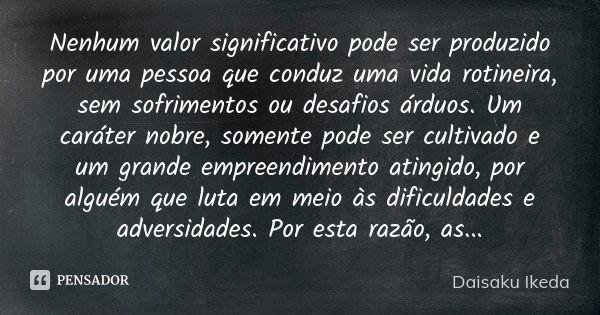 Nenhum valor significativo pode ser produzido por uma pessoa que conduz uma vida rotineira, sem sofrimentos ou desafios árduos. Um caráter nobre, somente pode s... Frase de Daisaku Ikeda.