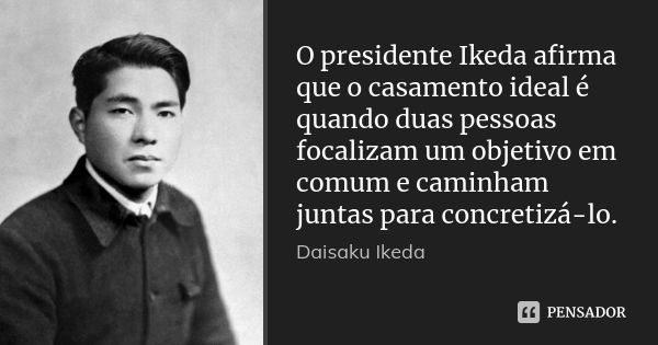 O presidente Ikeda afirma que o casamento ideal é quando duas pessoas focalizam um objetivo em comum e caminham juntas para concretizá-lo.... Frase de Daisaku Ikeda.