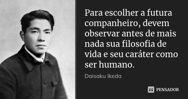 Para escolher a futura companheiro, devem observar antes de mais nada sua filosofia de vida e seu caráter como ser humano.... Frase de Daisaku Ikeda.