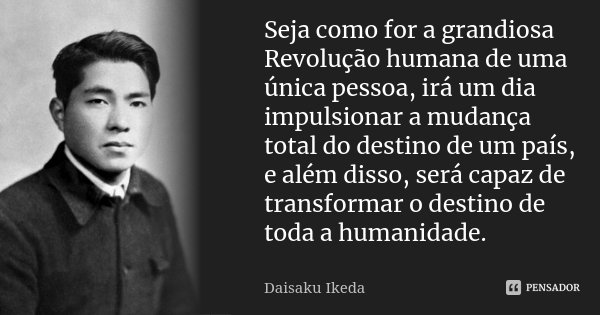 Seja como for a grandiosa Revolução humana de uma única pessoa, irá um dia impulsionar a mudança total do destino de um país, e além disso, será capaz de transf... Frase de Daisaku Ikeda.