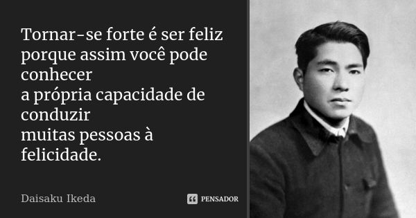 Tornar-se forte é ser feliz porque assim você pode conhecer a própria capacidade de conduzir muitas pessoas à felicidade.... Frase de Daisaku Ikeda.