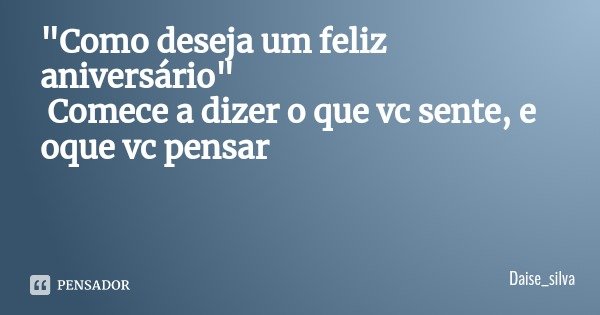 "Como deseja um feliz aniversário" Comece a dizer o que vc sente, e oque vc pensar... Frase de Daise_silva.