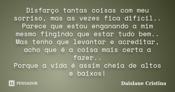 Disfarço tantas coisas com meu sorriso, mas as vezes fica difícil.. Parece que estou enganando a mim mesmo fingindo que estar tudo bem.. Mas tenho que levantar ... Frase de Daislane Cristina.