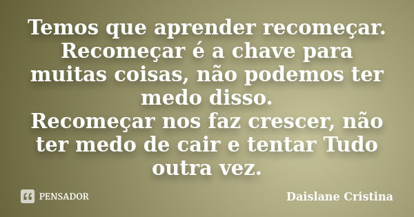 Temos que aprender recomeçar. Recomeçar é a chave para muitas coisas, não podemos ter medo disso. Recomeçar nos faz crescer, não ter medo de cair e tentar Tudo ... Frase de Daislane Cristina.