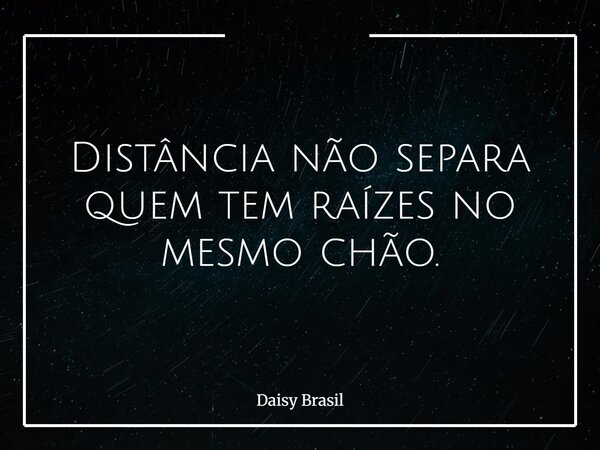 Distância não separa quem tem raízes no mesmo chão.... Frase de Daisy Brasil.