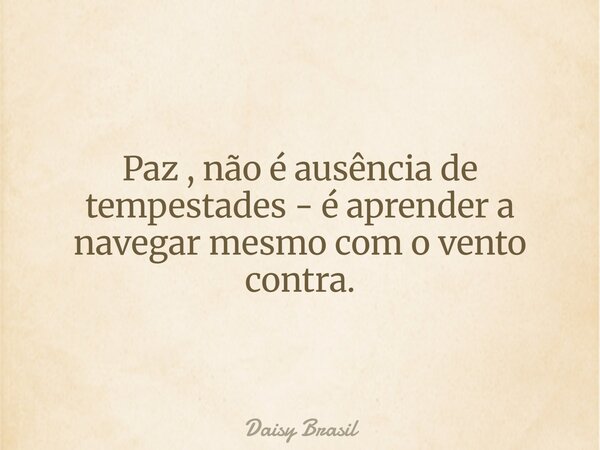 Paz , não é ausência de tempestades - é aprender a navegar mesmo com o vento contra.... Frase de Daisy Brasil.