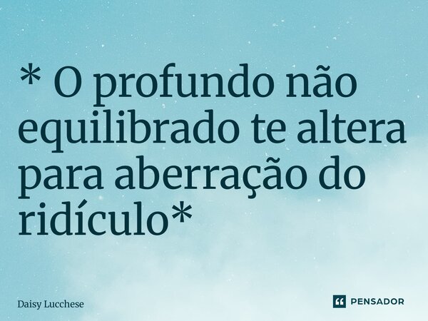 ⁠* O profundo não equilibrado te altera para aberração do ridículo*... Frase de Daisy Lucchese.
