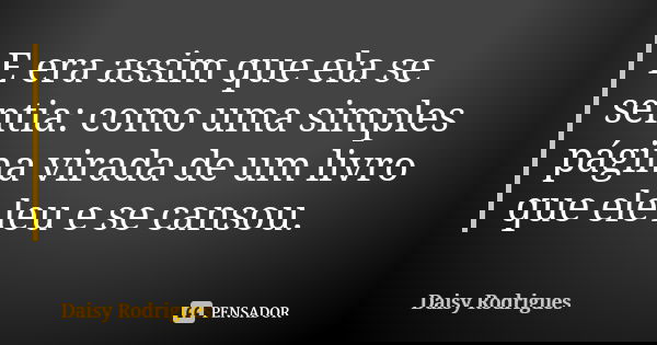 E era assim que ela se sentia: como uma simples página virada de um livro que ele leu e se cansou.... Frase de Daisy Rodrigues.