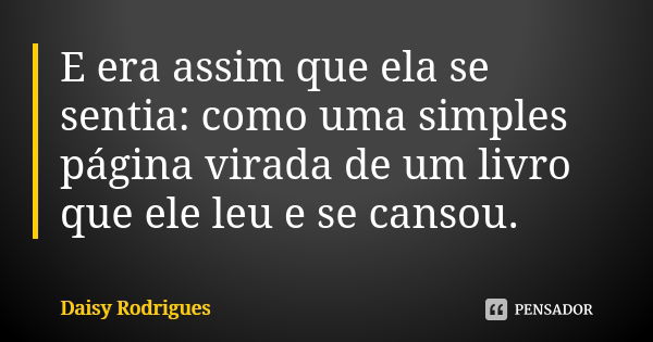 E era assim que ela se sentia: como uma simples página virada de um livro que ele leu e se cansou.... Frase de Daisy Rodrigues.