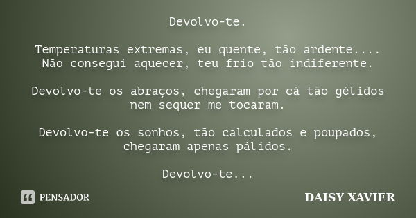 Devolvo-te. Temperaturas extremas, eu quente, tão ardente.... Não consegui aquecer, teu frio tão indiferente. Devolvo-te os abraços, chegaram por cá tão gélidos... Frase de Daisy Xavier.