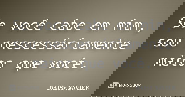 Se você cabe em mim, sou nescessáriamente maior que você.... Frase de Daisy Xavier.