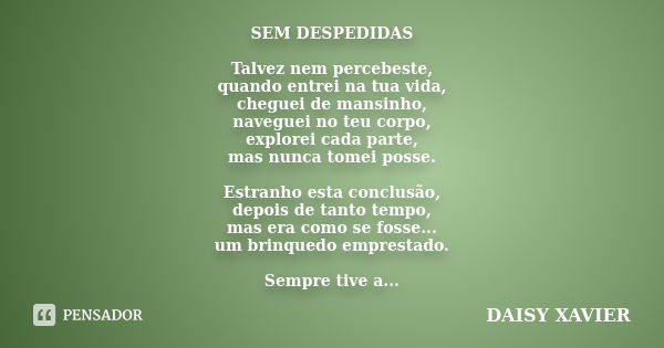 SEM DESPEDIDAS Talvez nem percebeste, quando entrei na tua vida, cheguei de mansinho, naveguei no teu corpo, explorei cada parte, mas nunca tomei posse. Estranh... Frase de Daisy Xavier.