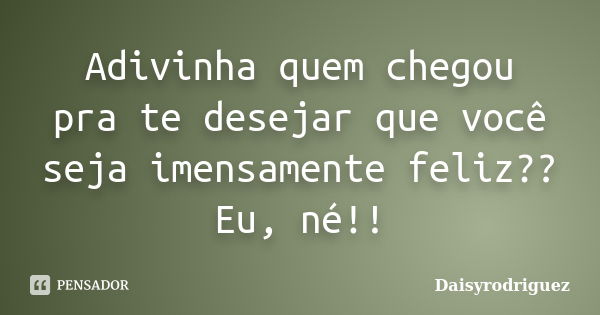 Adivinha quem chegou pra te desejar que você seja imensamente feliz?? Eu, né!!... Frase de DaisyRodriguez.