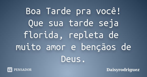 Boa Tarde pra você! Que sua tarde seja florida, repleta de muito amor e bençãos de Deus.... Frase de DaisyRodriguez.